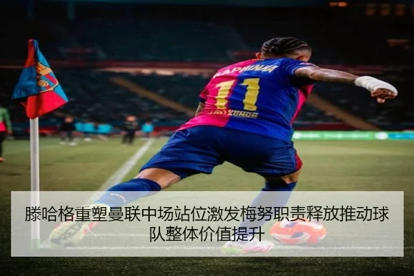 滕哈格重塑曼联中场站位激发梅努职责释放推动球队整体价值提升
