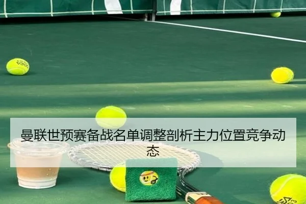 曼联世预赛备战名单调整剖析主力位置竞争动态